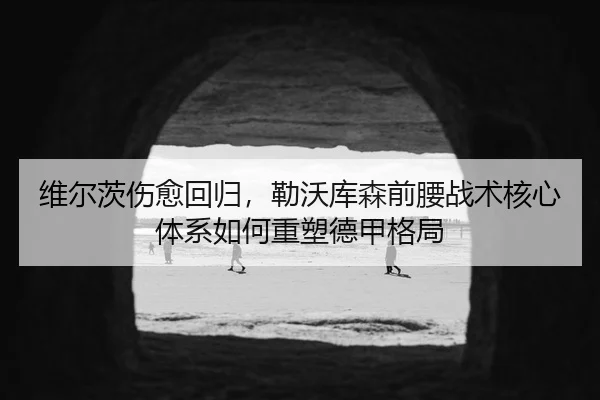 维尔茨伤愈回归，勒沃库森前腰战术核心体系如何重塑德甲格局