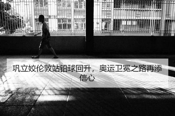 巩立姣伦敦站铅球回升，奥运卫冕之路再添信心