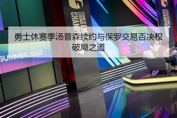 勇士休赛季汤普森续约与保罗交易否决权破局之道