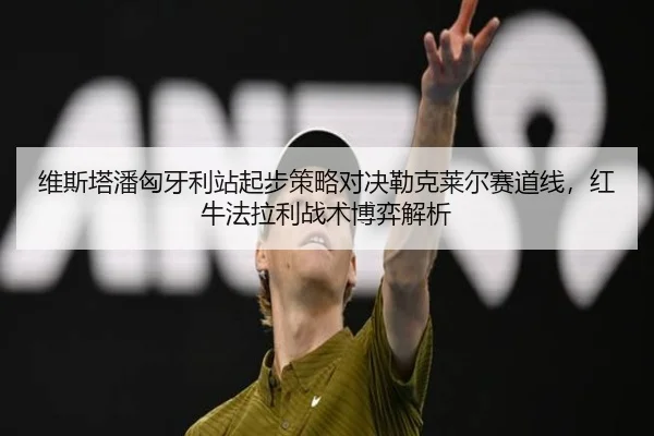 维斯塔潘匈牙利站起步策略对决勒克莱尔赛道线，红牛法拉利战术博弈解析