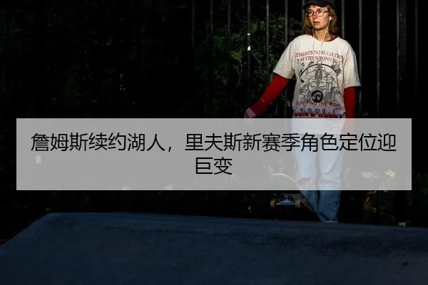 詹姆斯续约湖人，里夫斯新赛季角色定位迎巨变