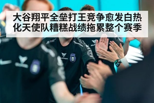 大谷翔平全垒打王竞争愈发白热化天使队糟糕战绩拖累整个赛季