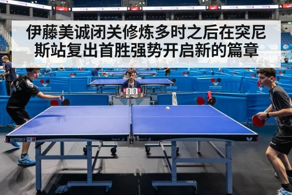 伊藤美诚闭关修炼多时之后在突尼斯站复出首胜强势开启新的篇章