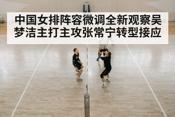 中国女排阵容微调全新观察吴梦洁主打主攻张常宁转型接应
