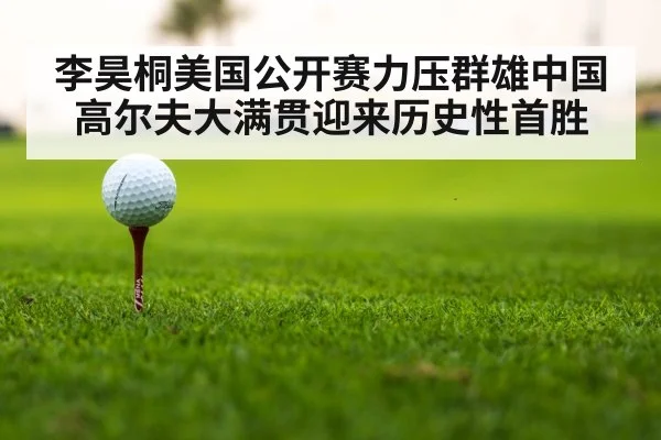 李昊桐美国公开赛力压群雄中国高尔夫大满贯迎来历史性首胜