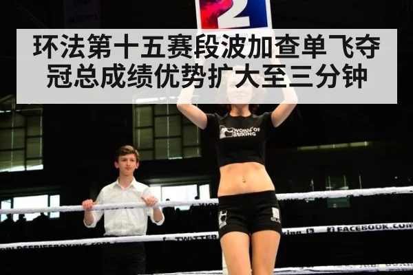 环法第十五赛段波加查单飞夺冠总成绩优势扩大至三分钟