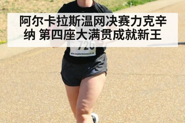 阿尔卡拉斯温网决赛力克辛纳 第四座大满贯成就新王