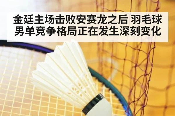 金廷主场击败安赛龙之后 羽毛球男单竞争格局正在发生深刻变化