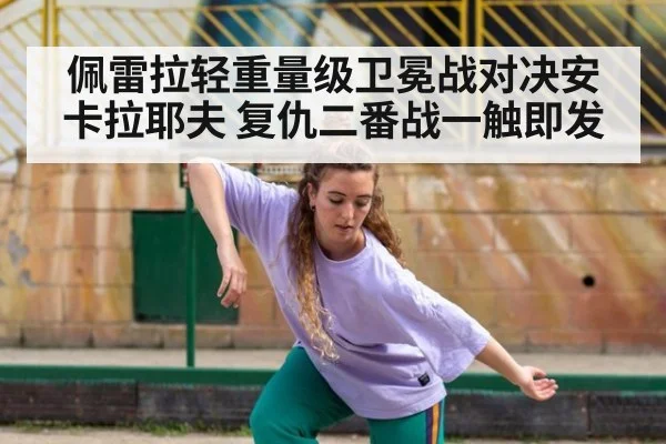 佩雷拉轻重量级卫冕战对决安卡拉耶夫 复仇二番战一触即发